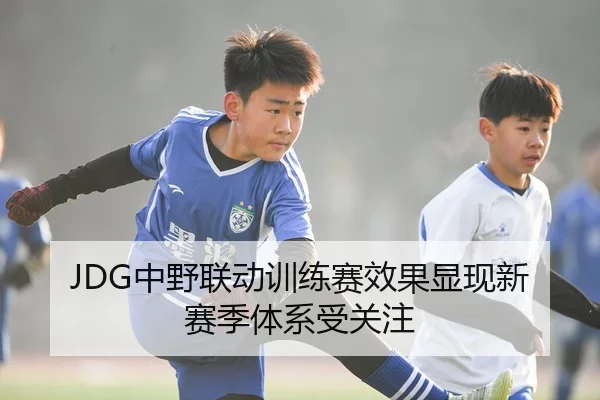 JDG中野联动训练赛效果显现新赛季体系受关注